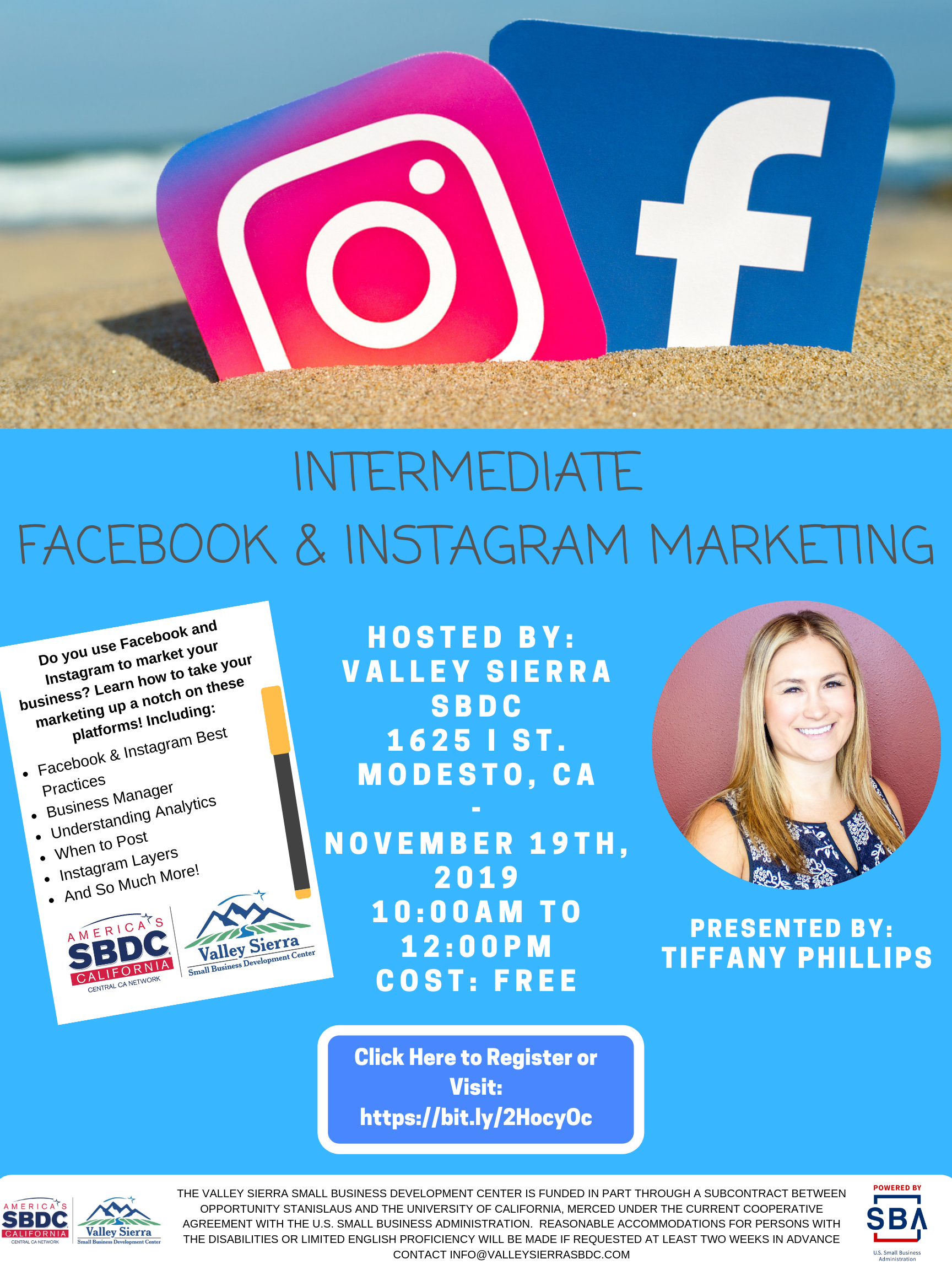 Event Flyer, INTERMEDIATE FACEBOOK & INSTAGRAM MARKETING PRESENTED BY: TIFFANY PHILLIPS  Do you use Facebook and Instagram to market your business? Learn how to take your marketing up a notch on these platforms! Including: Facebook & Instagram Best Practices, Business Manager, Understanding Analytics, When to Post, Instagram Layers And So Much More! 1625 I Street, Modesto Ca. November 19th, 2019.